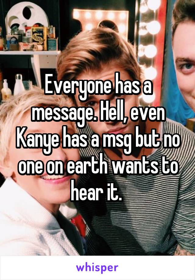 Everyone has a message. Hell, even Kanye has a msg but no one on earth wants to hear it. 