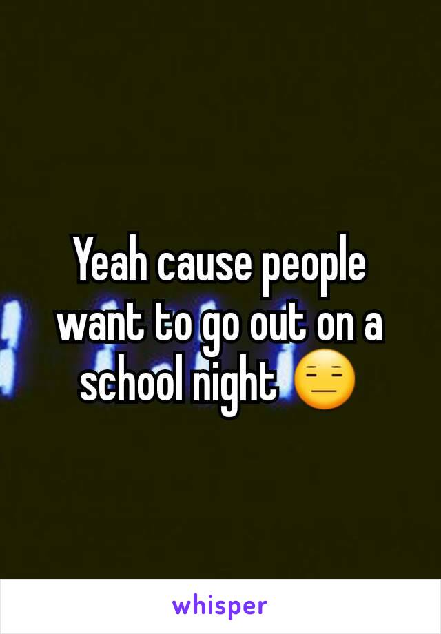 Yeah cause people want to go out on a school night 😑