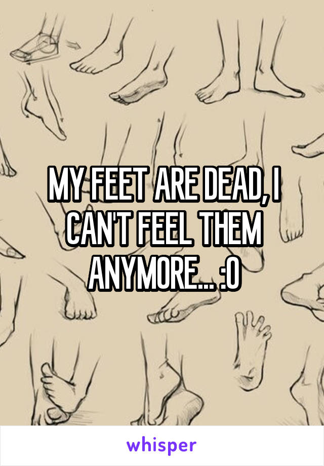 MY FEET ARE DEAD, I CAN'T FEEL THEM ANYMORE... :O