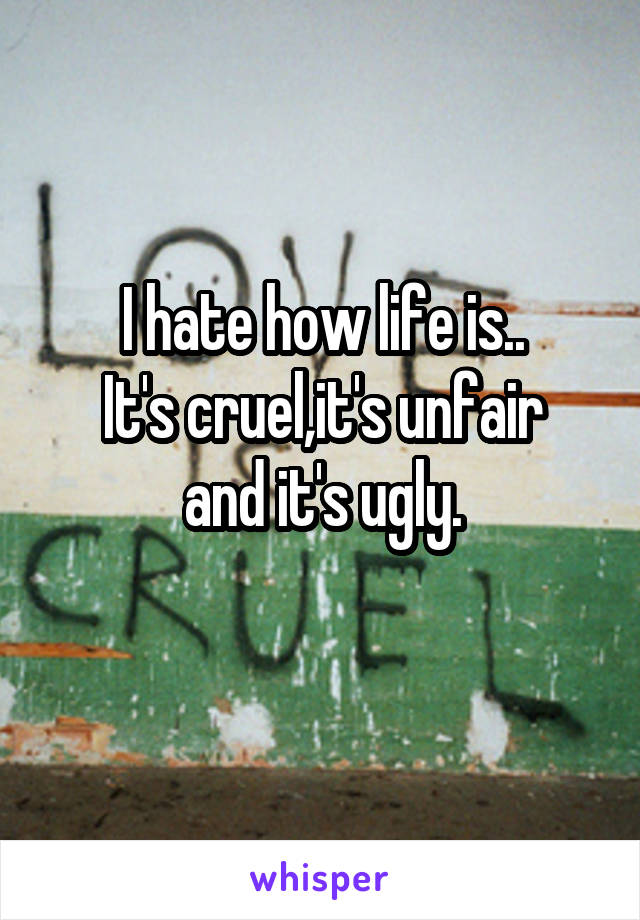 I hate how life is..
It's cruel,it's unfair and it's ugly.
