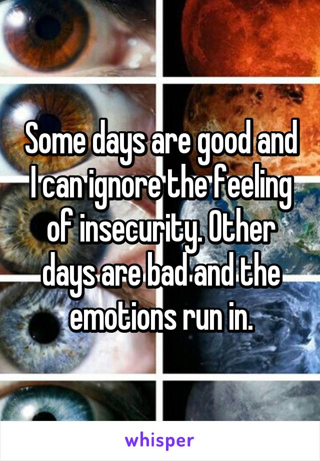 Some days are good and I can ignore the feeling of insecurity. Other days are bad and the emotions run in.