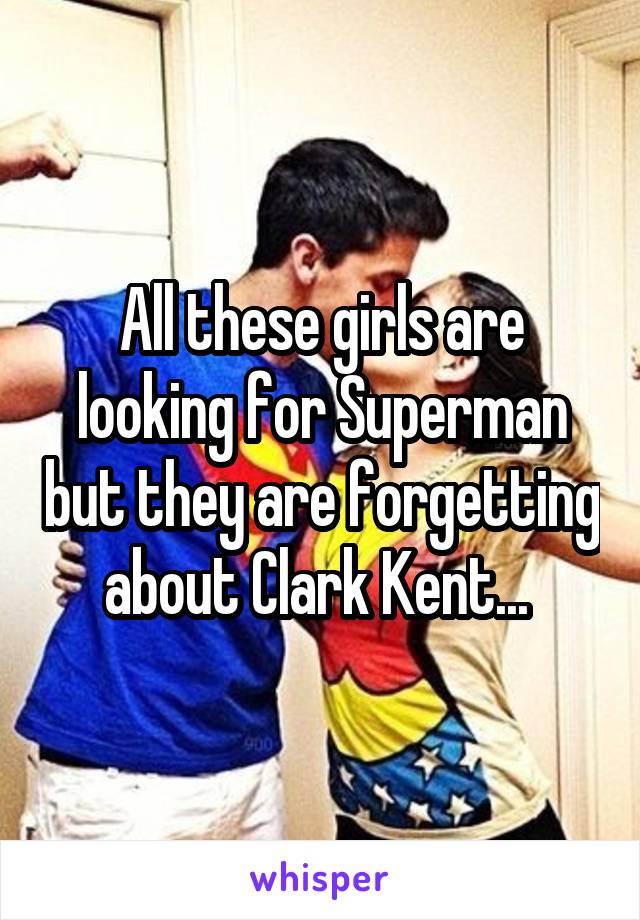 All these girls are looking for Superman but they are forgetting about Clark Kent... 