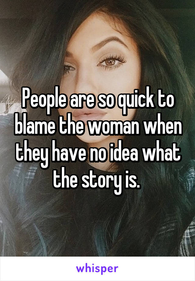 People are so quick to blame the woman when they have no idea what the story is. 