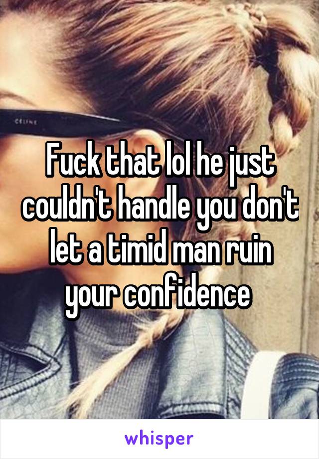 Fuck that lol he just couldn't handle you don't let a timid man ruin your confidence 