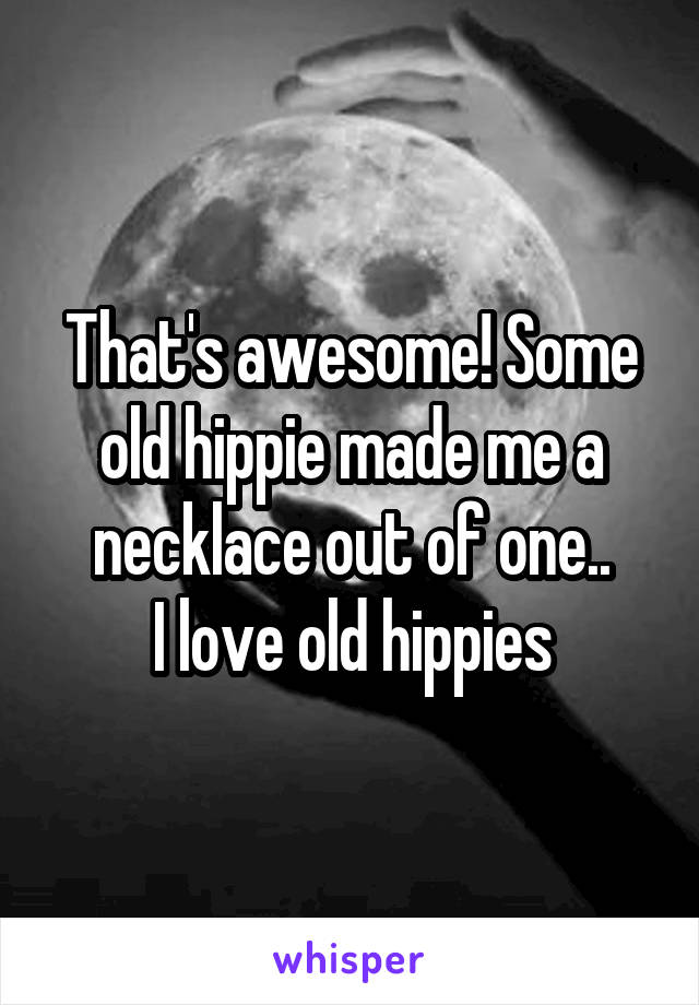 That's awesome! Some old hippie made me a necklace out of one..
 I love old hippies 