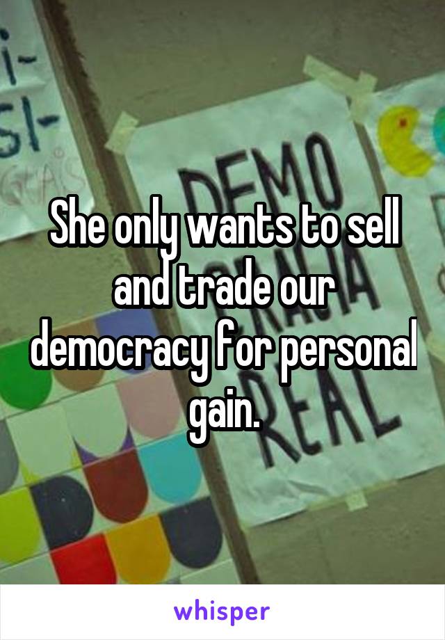 She only wants to sell and trade our democracy for personal gain.