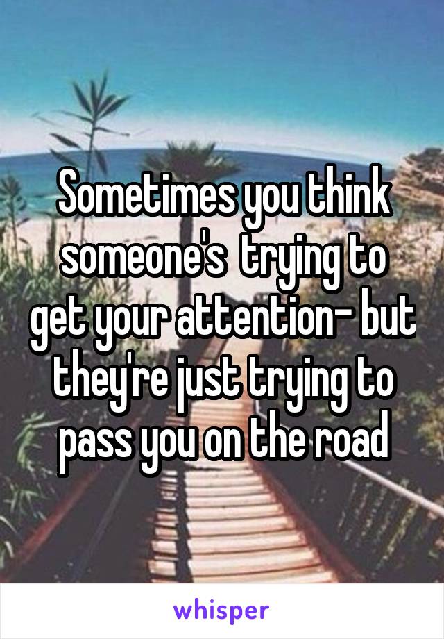 Sometimes you think someone's  trying to get your attention- but they're just trying to pass you on the road