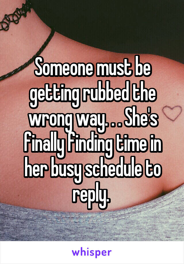 Someone must be getting rubbed the wrong way. . . She's finally finding time in her busy schedule to reply. 