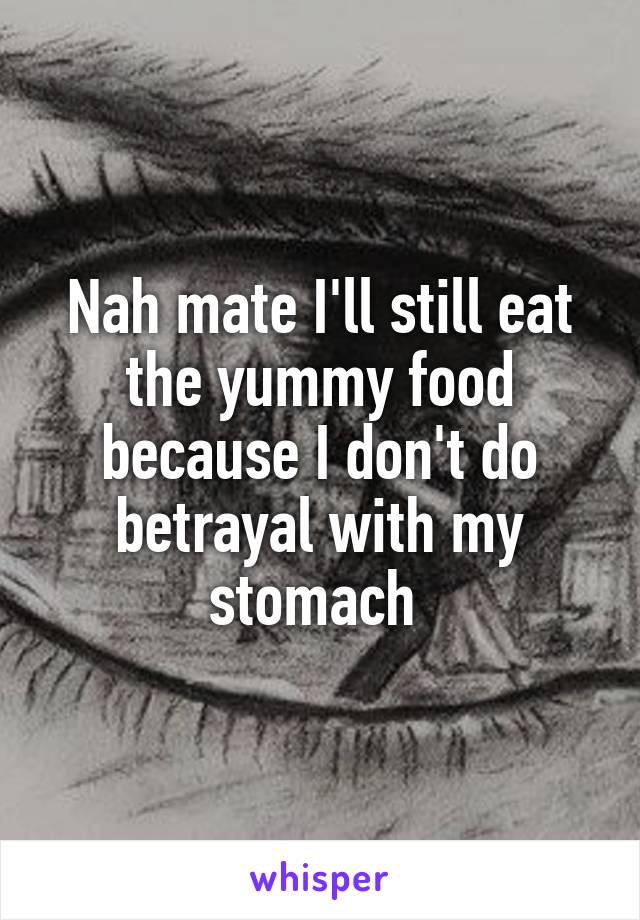 Nah mate I'll still eat the yummy food because I don't do betrayal with my stomach 