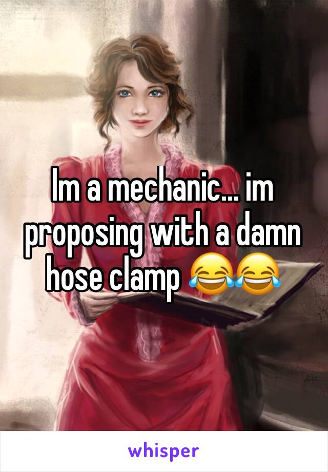 Im a mechanic... im proposing with a damn hose clamp 😂😂