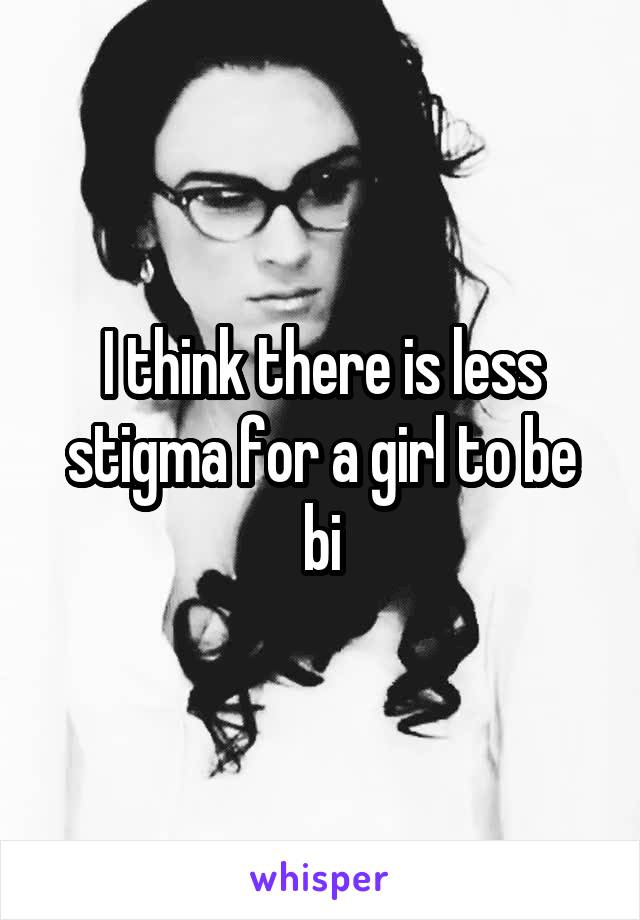 I think there is less stigma for a girl to be bi
