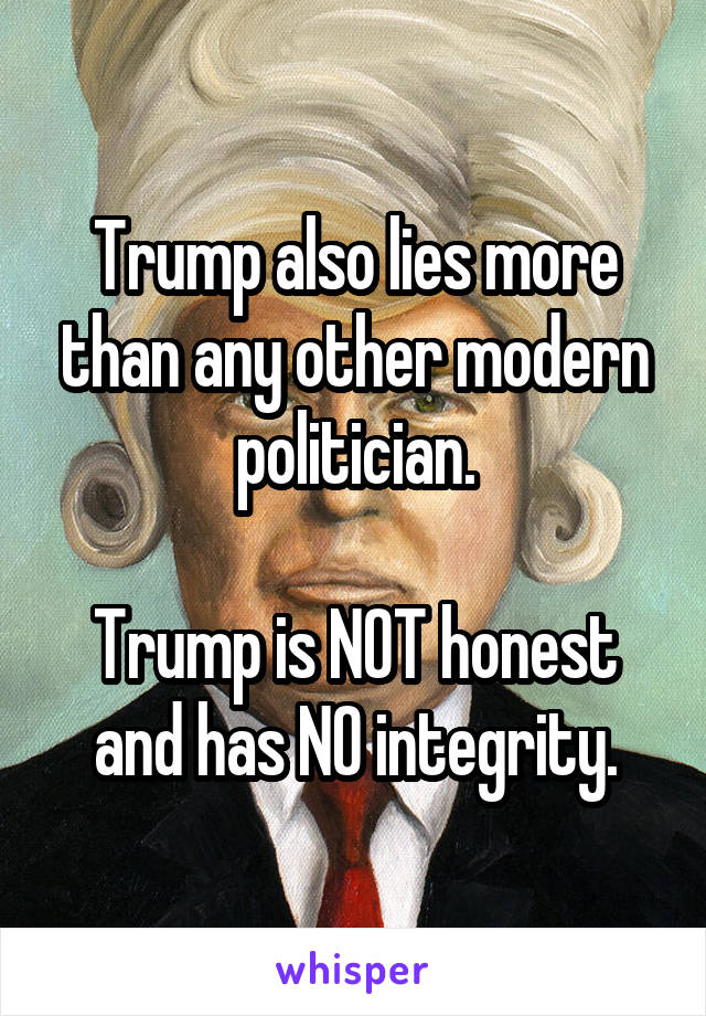 Trump also lies more than any other modern politician.

Trump is NOT honest and has NO integrity.