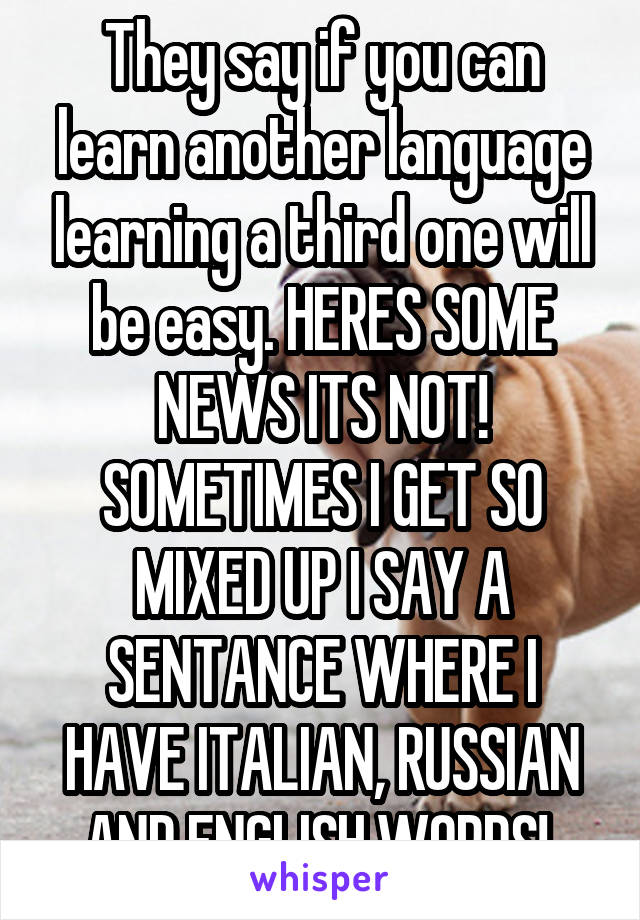 They say if you can learn another language learning a third one will be easy. HERES SOME NEWS ITS NOT! SOMETIMES I GET SO MIXED UP I SAY A SENTANCE WHERE I HAVE ITALIAN, RUSSIAN AND ENGLISH WORDS! 