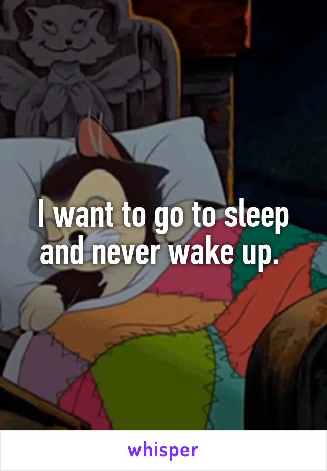 I want to go to sleep and never wake up. 