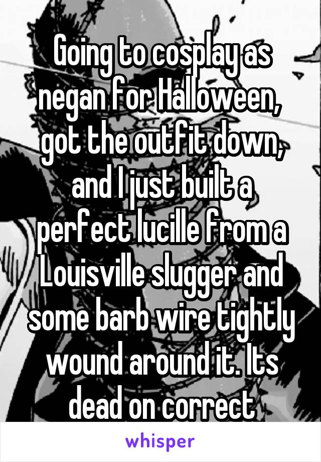 Going to cosplay as negan for Halloween,  got the outfit down, and I just built a perfect lucille from a Louisville slugger and some barb wire tightly wound around it. Its dead on correct