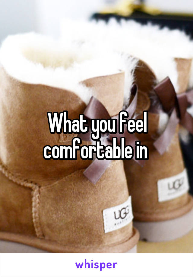 What you feel comfortable in 