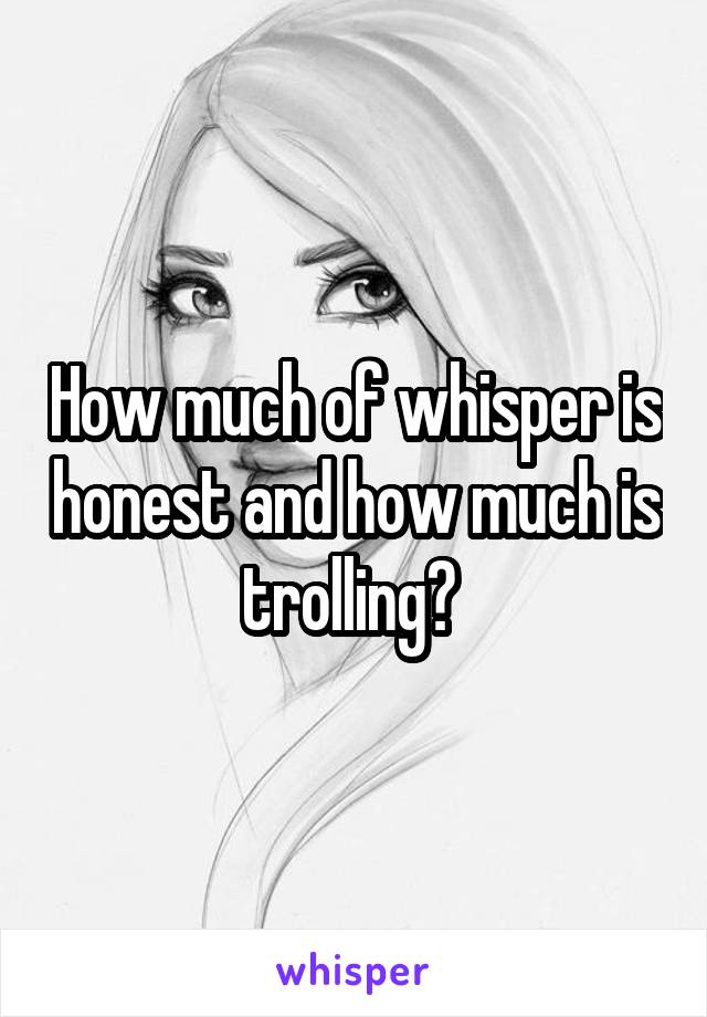 How much of whisper is honest and how much is trolling? 