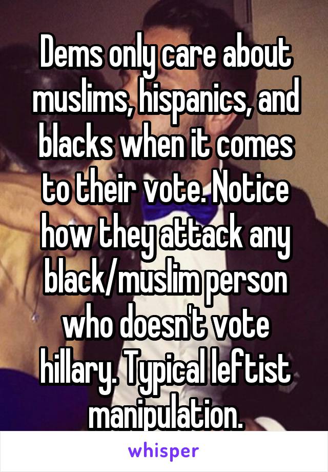 Dems only care about muslims, hispanics, and blacks when it comes to their vote. Notice how they attack any black/muslim person who doesn't vote hillary. Typical leftist manipulation.