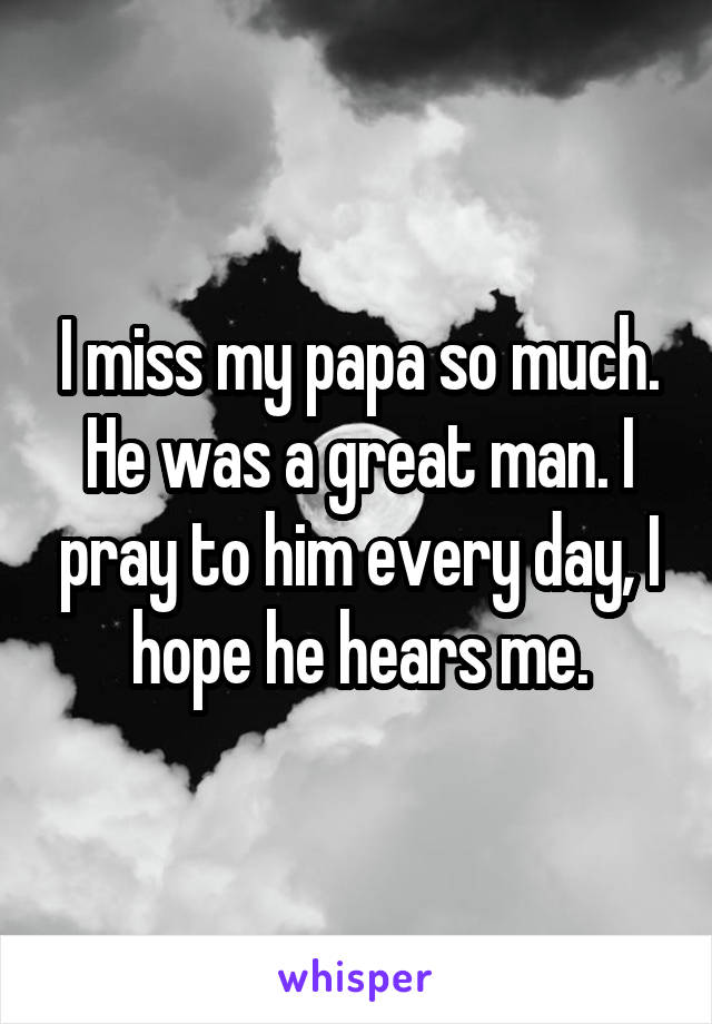 I miss my papa so much. He was a great man. I pray to him every day, I hope he hears me.