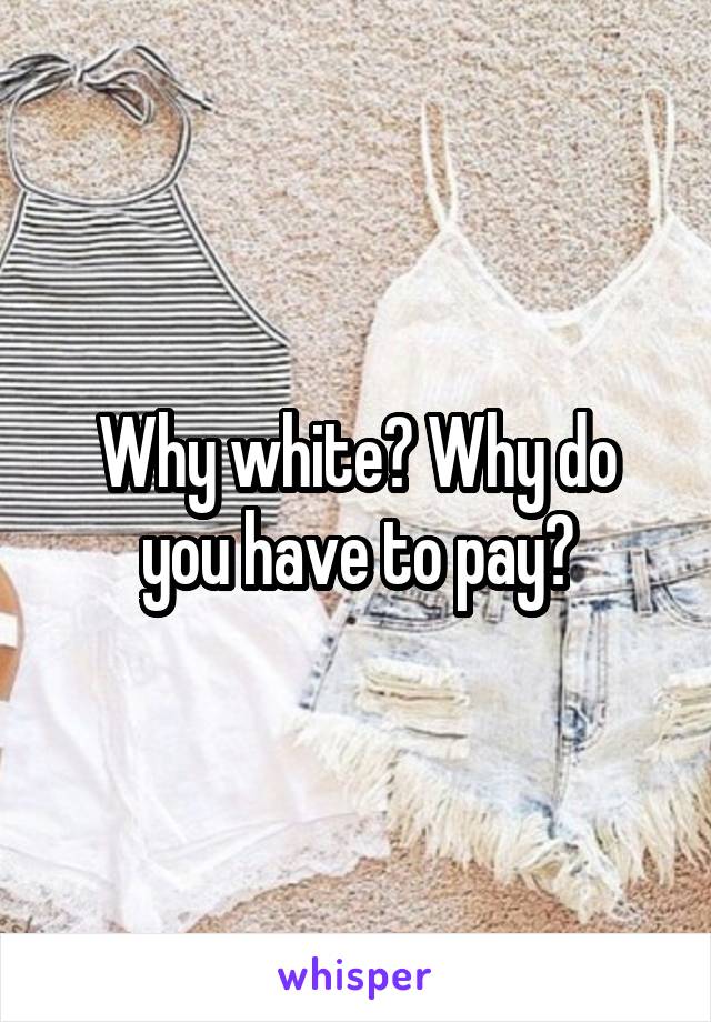Why white? Why do you have to pay?