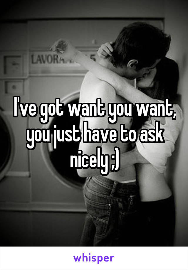I've got want you want, you just have to ask nicely ;)