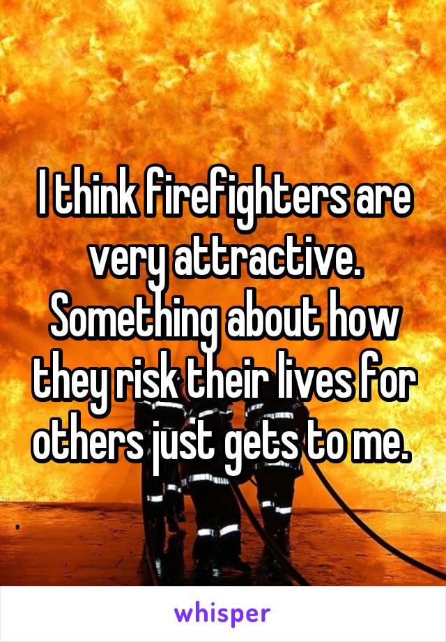 I think firefighters are very attractive. Something about how they risk their lives for others just gets to me. 