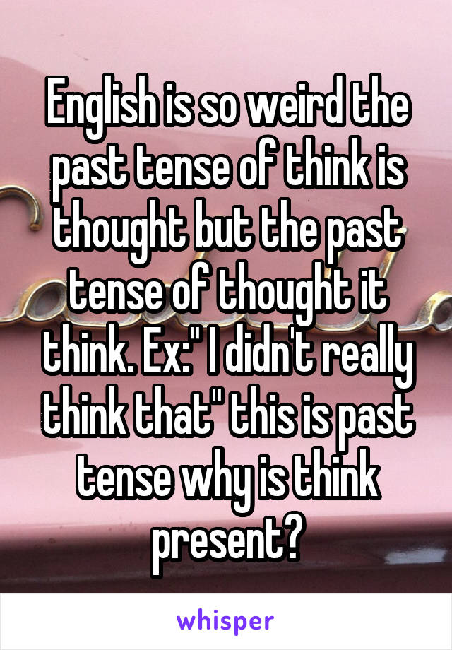 English is so weird the past tense of think is thought but the past tense of thought it think. Ex:" I didn't really think that" this is past tense why is think present?