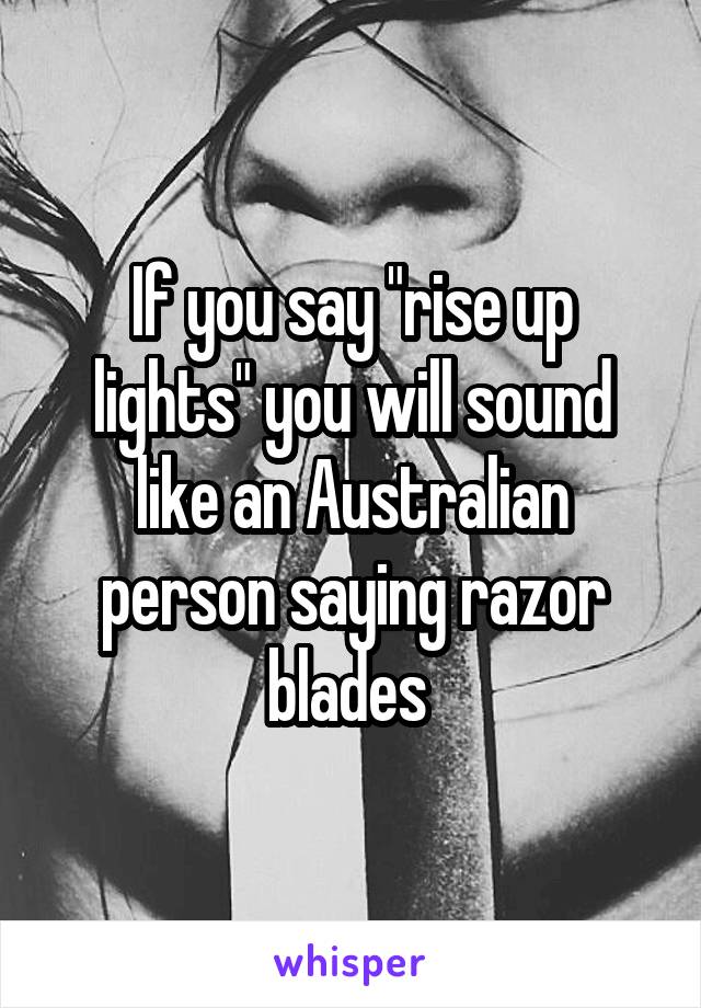 If you say "rise up lights" you will sound like an Australian person saying razor blades 