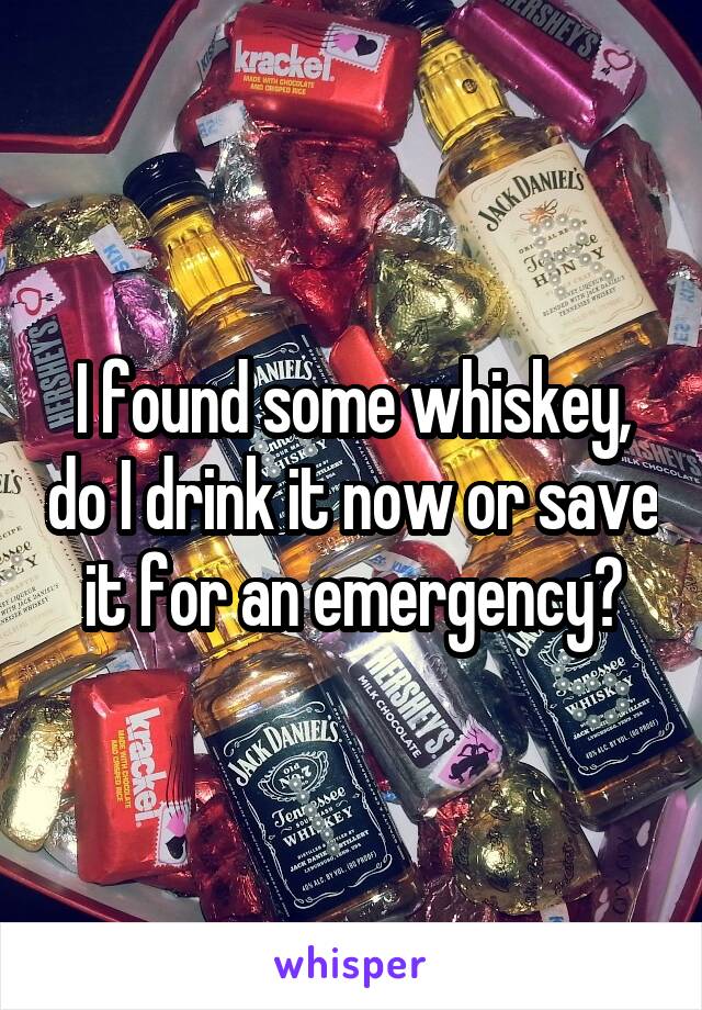 I found some whiskey, do I drink it now or save it for an emergency?