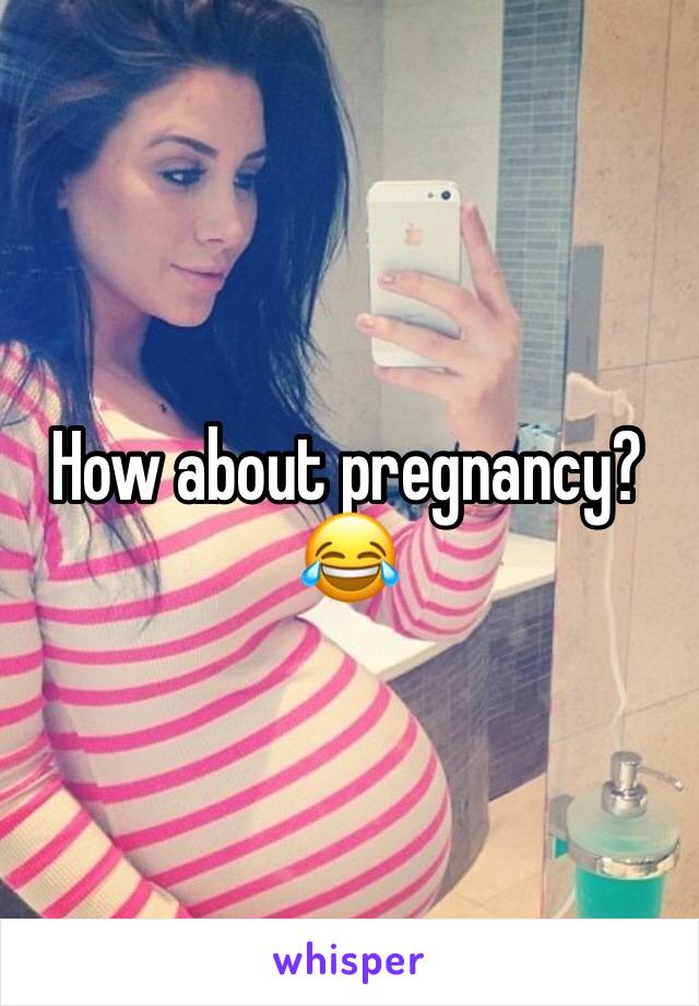 How about pregnancy?😂