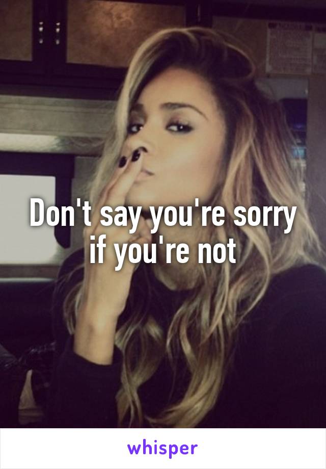 Don't say you're sorry if you're not