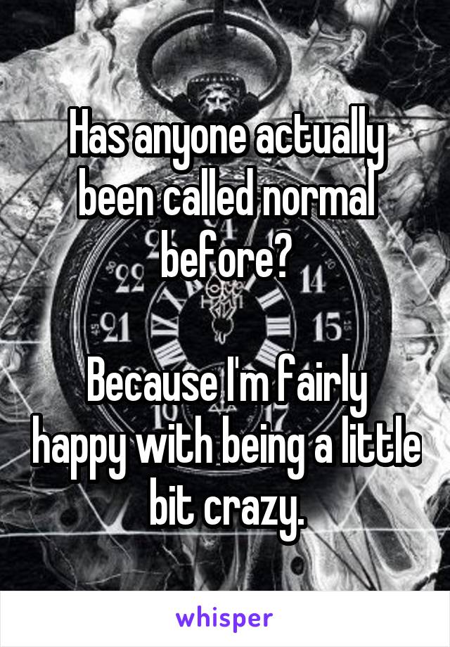 Has anyone actually been called normal before?

Because I'm fairly happy with being a little bit crazy.