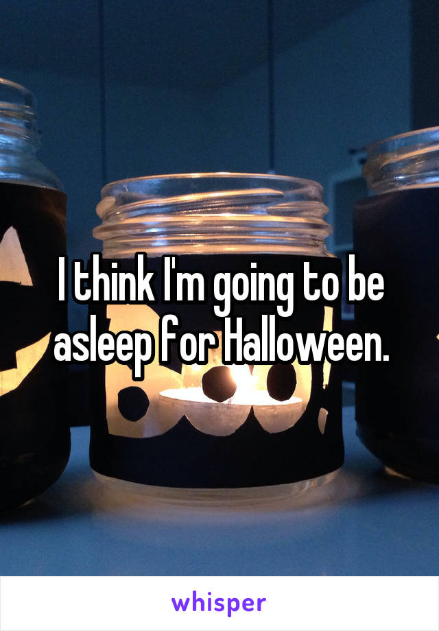 I think I'm going to be asleep for Halloween.