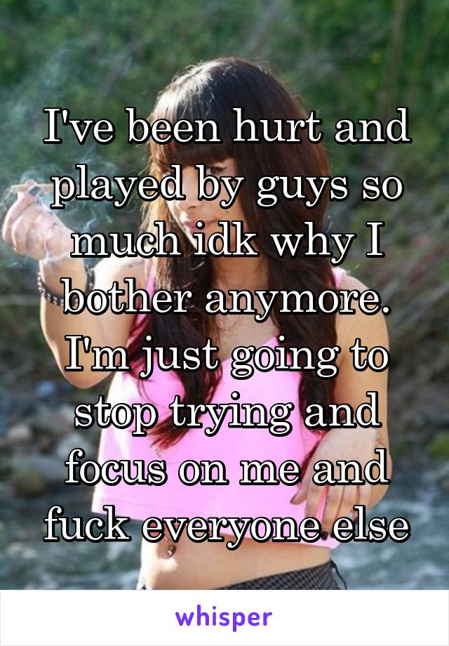 I've been hurt and played by guys so much idk why I bother anymore. I'm just going to stop trying and focus on me and fuck everyone else