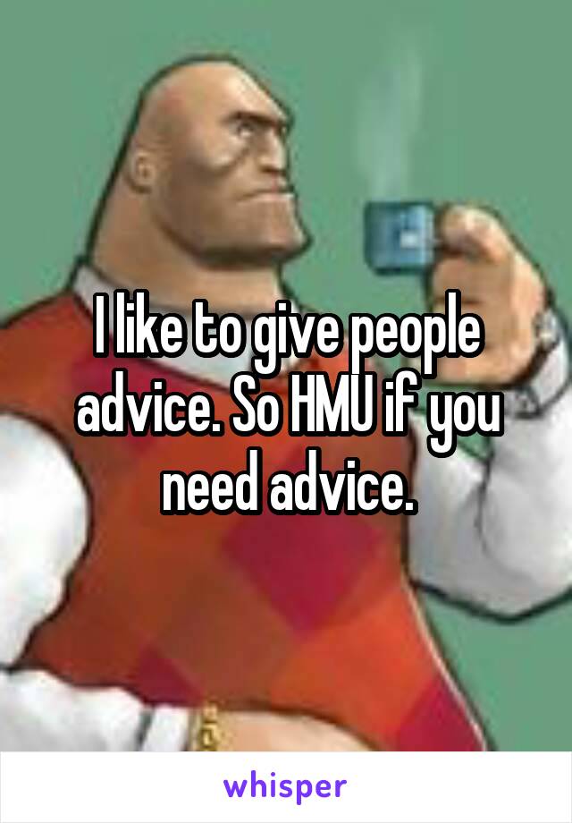I like to give people advice. So HMU if you need advice.