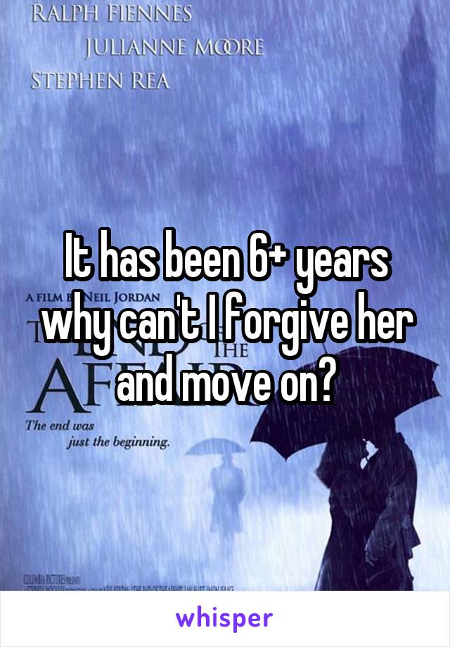It has been 6+ years why can't I forgive her and move on?