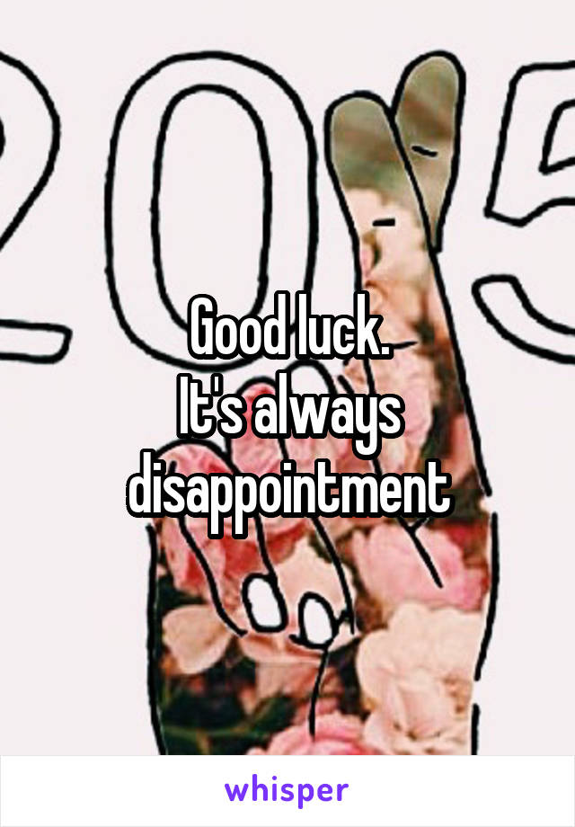 Good luck.
It's always disappointment