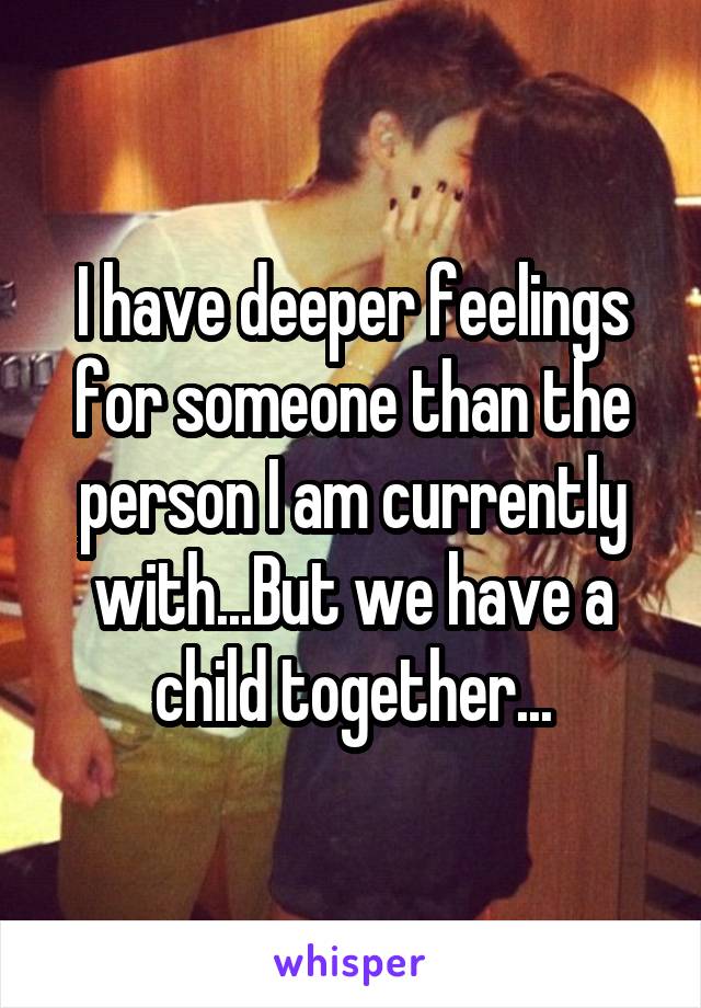I have deeper feelings for someone than the person I am currently with...But we have a child together...