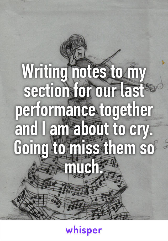 Writing notes to my section for our last performance together and I am about to cry. Going to miss them so much.