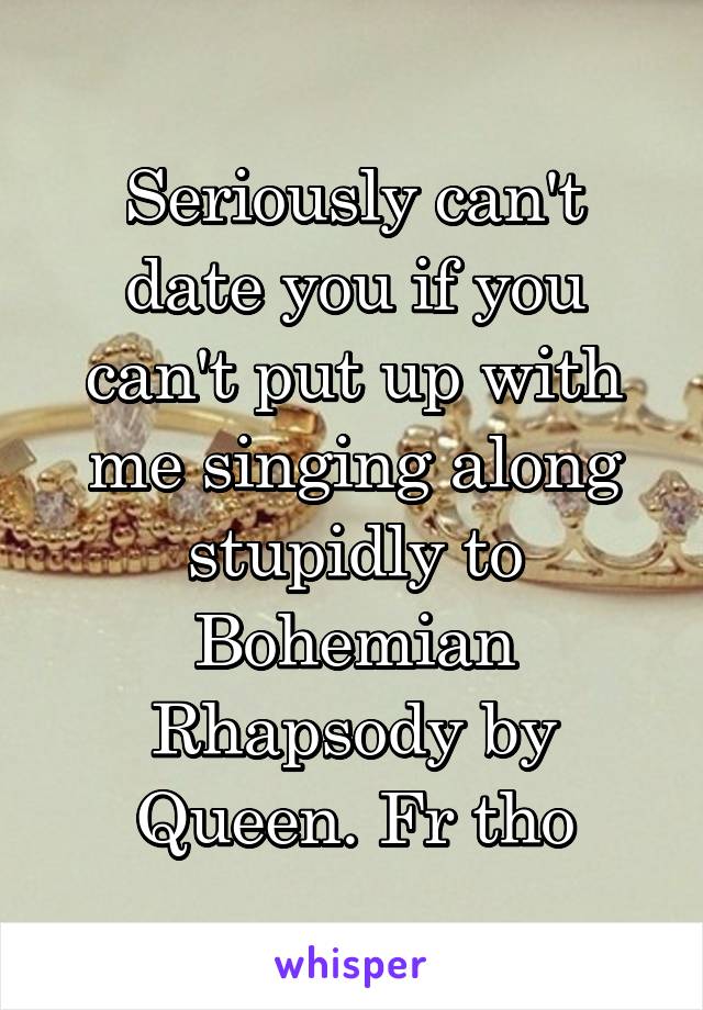 Seriously can't date you if you can't put up with me singing along stupidly to Bohemian Rhapsody by Queen. Fr tho