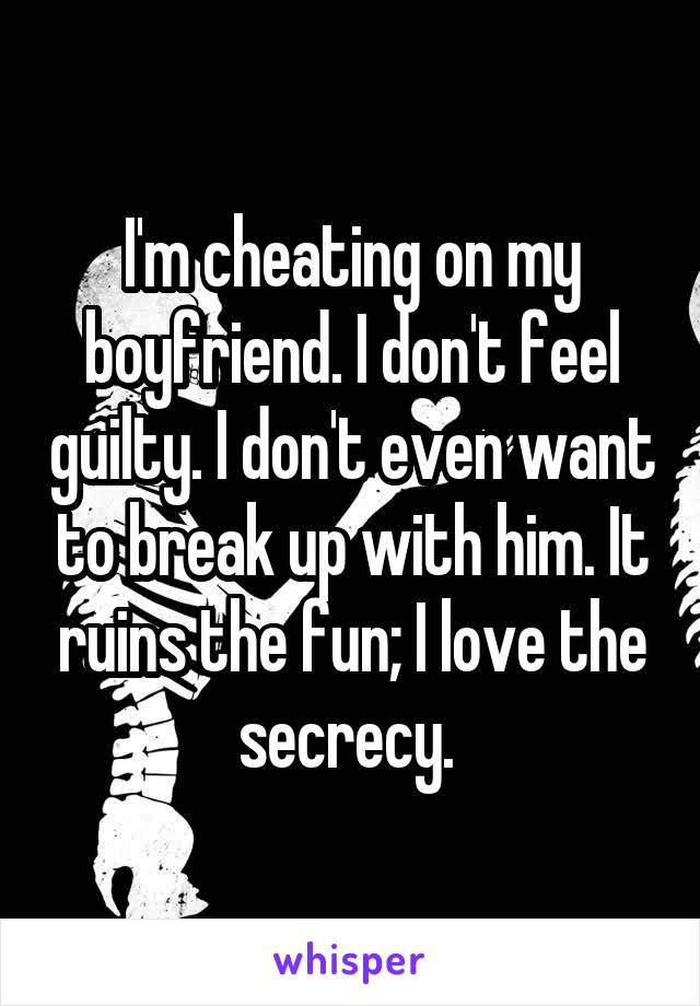 I'm cheating on my boyfriend. I don't feel guilty. I don't even want to break up with him. It ruins the fun; I love the secrecy. 