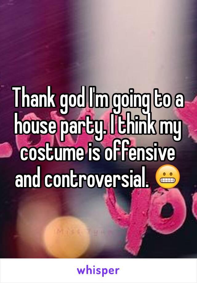 Thank god I'm going to a house party. I think my costume is offensive and controversial. 😬