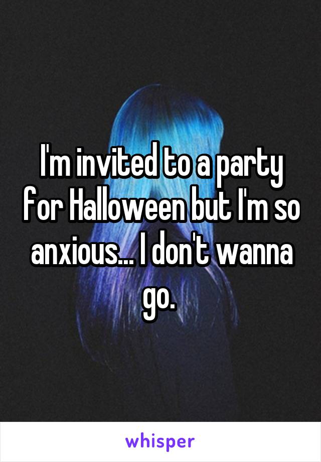 I'm invited to a party for Halloween but I'm so anxious... I don't wanna go. 