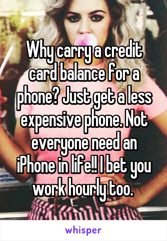 Why carry a credit card balance for a phone? Just get a less expensive phone. Not everyone need an iPhone in life!! I bet you work hourly too. 