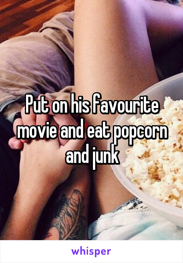 Put on his favourite movie and eat popcorn and junk