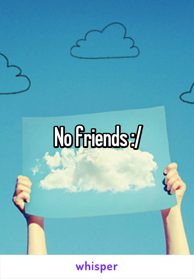 No friends :/