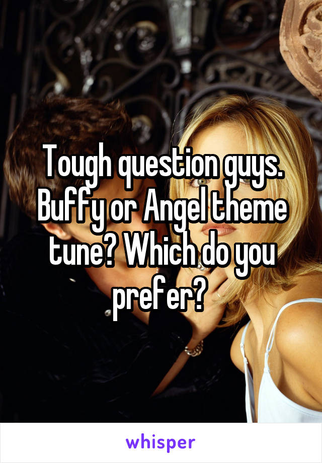 Tough question guys. Buffy or Angel theme tune? Which do you prefer? 