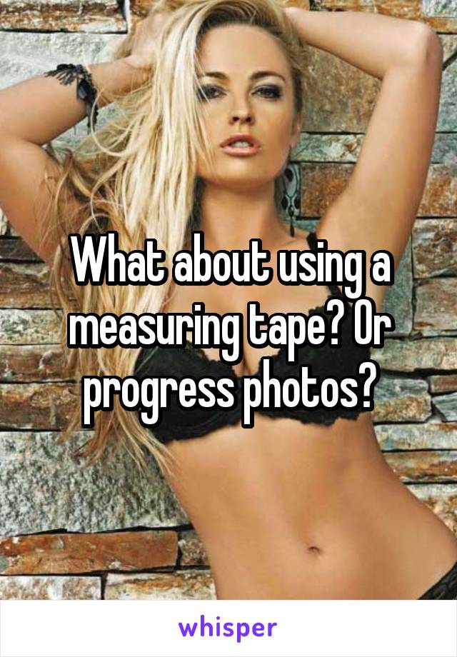 What about using a measuring tape? Or progress photos?