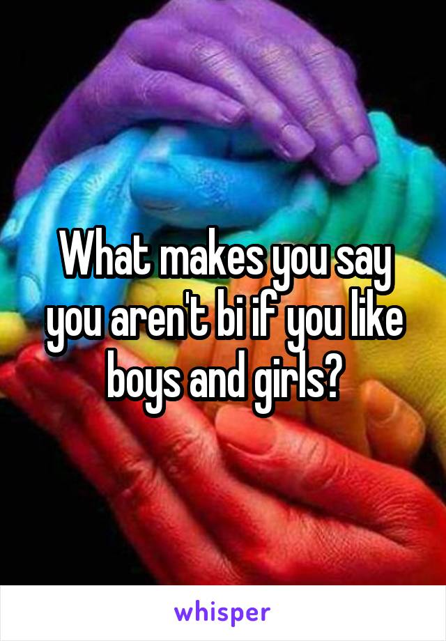 What makes you say you aren't bi if you like boys and girls?