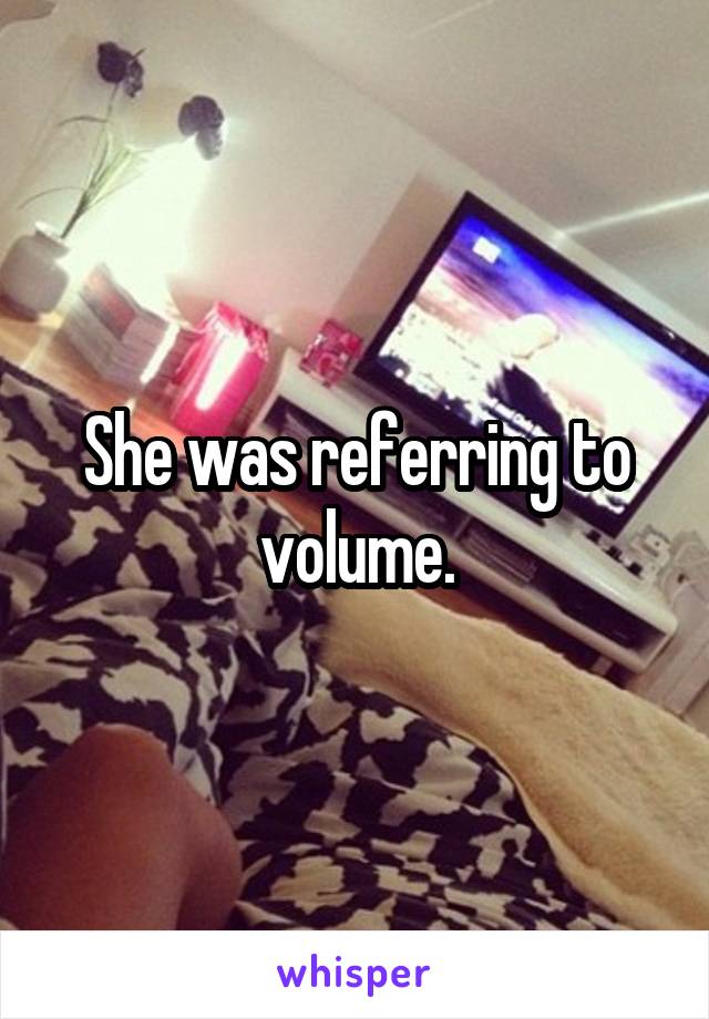 She was referring to volume.
